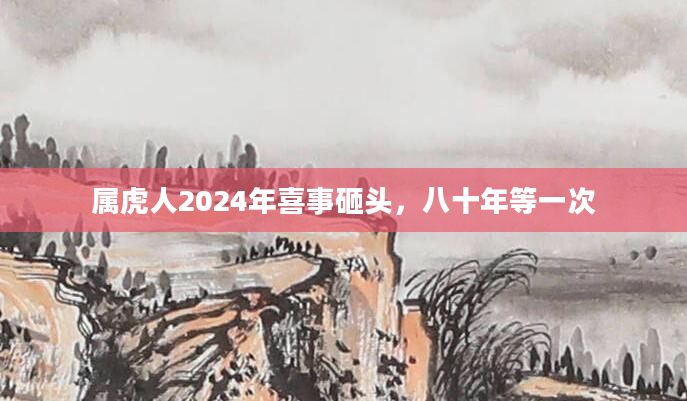 属虎人2024年喜事砸头，八十年等一次