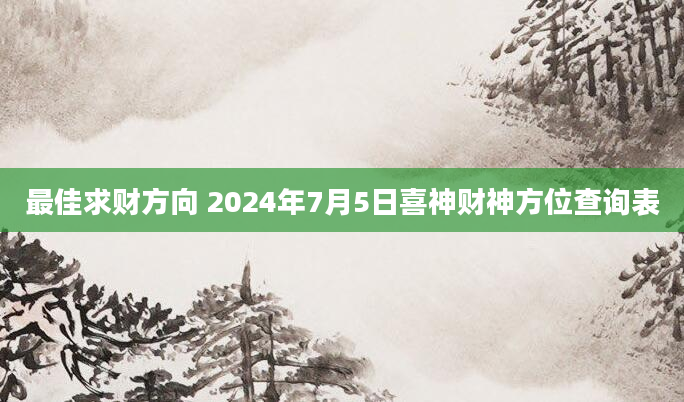 最佳求财方向 2024年7月5日喜神财神方位查询表