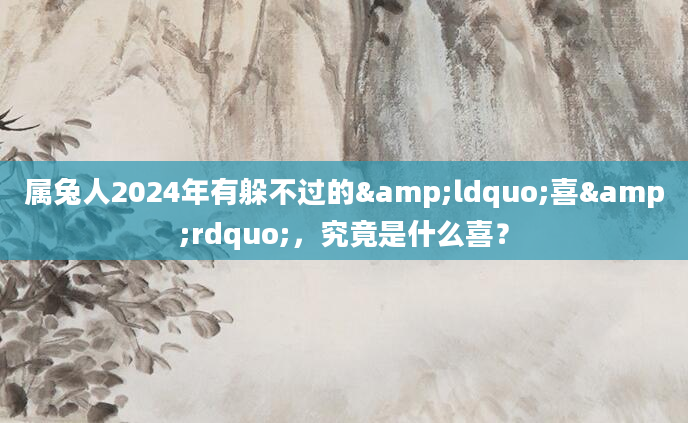 属兔人2024年有躲不过的&ldquo;喜&rdquo;，究竟是什么喜？