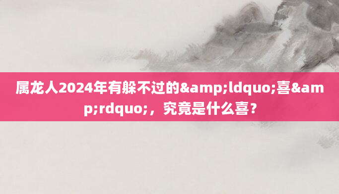 属龙人2024年有躲不过的&ldquo;喜&rdquo;，究竟是什么喜？