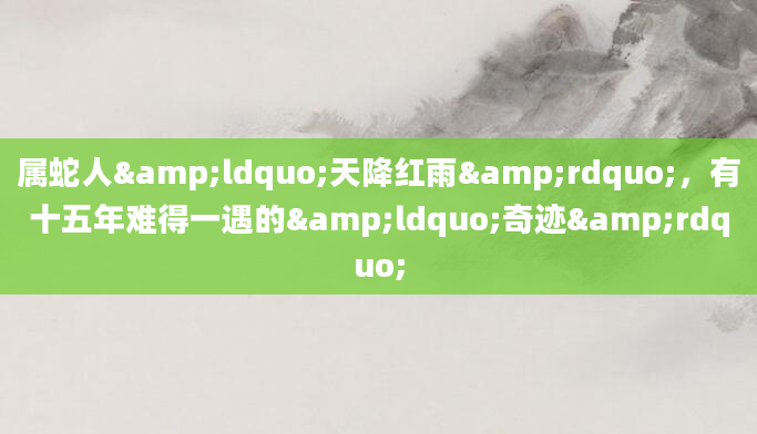 属蛇人&ldquo;天降红雨&rdquo;，有十五年难得一遇的&ldquo;奇迹&rdquo;