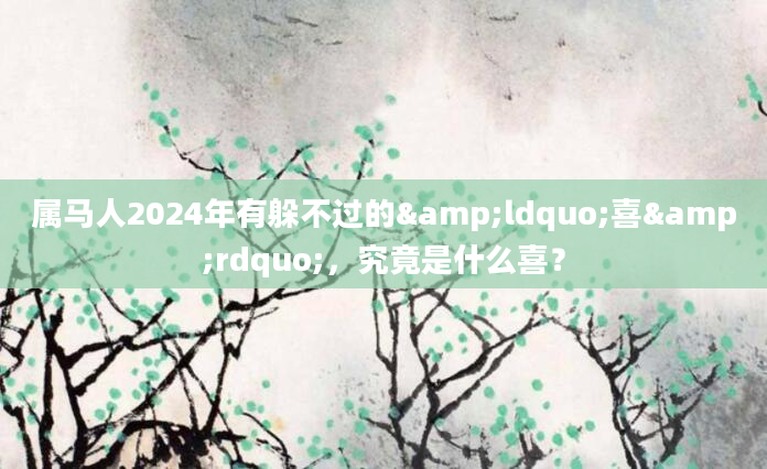 属马人2024年有躲不过的&ldquo;喜&rdquo;，究竟是什么喜？