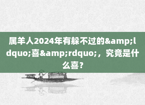 属羊人2024年有躲不过的&ldquo;喜&rdquo;，究竟是什么喜？