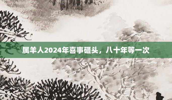 属羊人2024年喜事砸头，八十年等一次
