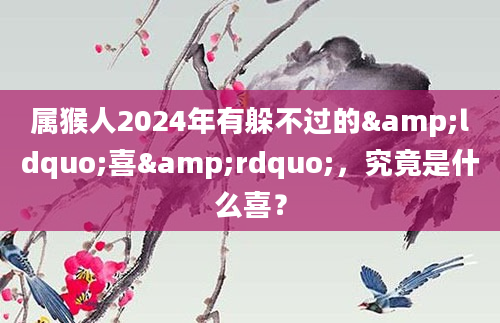 属猴人2024年有躲不过的&ldquo;喜&rdquo;，究竟是什么喜？