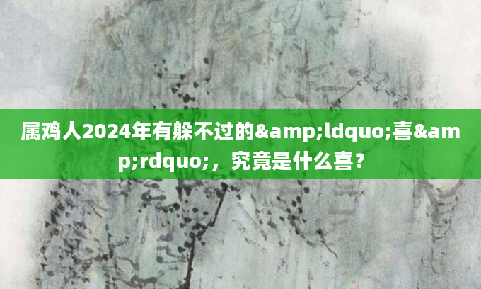 属鸡人2024年有躲不过的&ldquo;喜&rdquo;，究竟是什么喜？