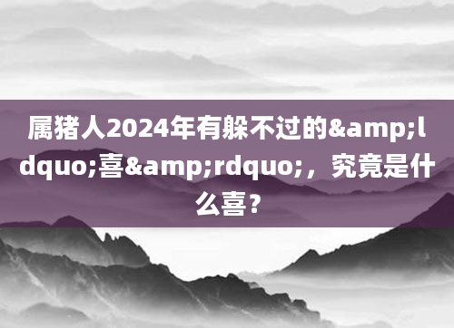 属猪人2024年有躲不过的&ldquo;喜&rdquo;，究竟是什么喜？