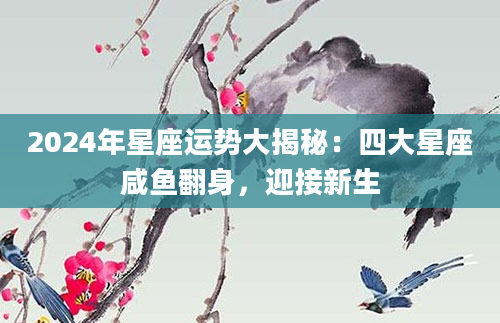 2024年星座运势大揭秘：四大星座咸鱼翻身，迎接新生