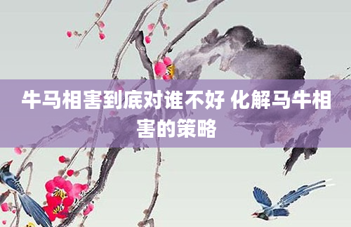 牛马相害到底对谁不好 化解马牛相害的策略