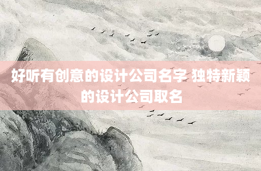 好听有创意的设计公司名字 独特新颖的设计公司取名