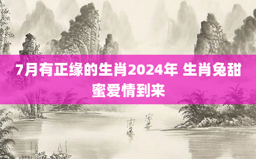 7月有正缘的生肖2024年 生肖兔甜蜜爱情到来