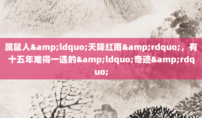 属鼠人&ldquo;天降红雨&rdquo;，有十五年难得一遇的&ldquo;奇迹&rdquo;