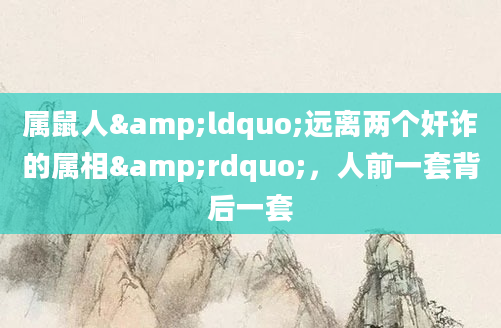 属鼠人&ldquo;远离两个奸诈的属相&rdquo;，人前一套背后一套