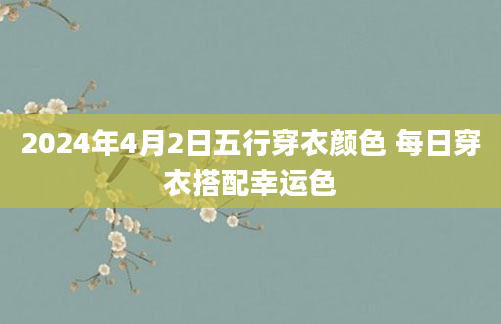 2024年4月2日五行穿衣颜色 每日穿衣搭配幸运色