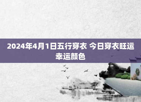 2024年4月1日五行穿衣 今日穿衣旺运幸运颜色