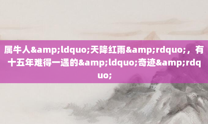 属牛人&ldquo;天降红雨&rdquo;，有十五年难得一遇的&ldquo;奇迹&rdquo;