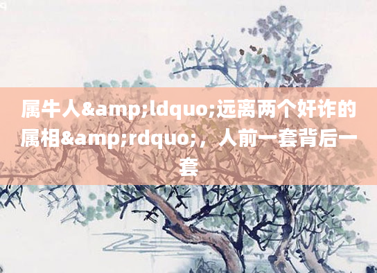 属牛人&ldquo;远离两个奸诈的属相&rdquo;，人前一套背后一套
