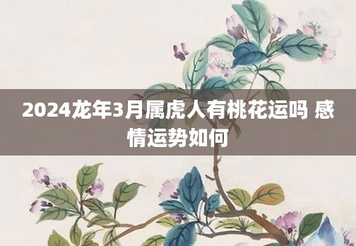 2024龙年3月属虎人有桃花运吗 感情运势如何