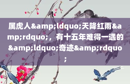属虎人&ldquo;天降红雨&rdquo;，有十五年难得一遇的&ldquo;奇迹&rdquo;