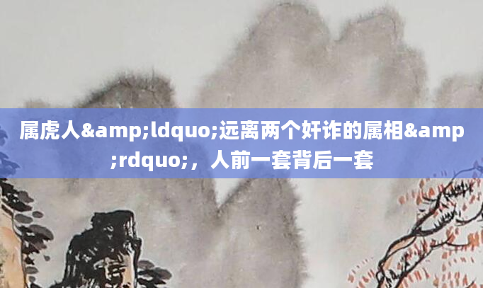 属虎人&ldquo;远离两个奸诈的属相&rdquo;，人前一套背后一套