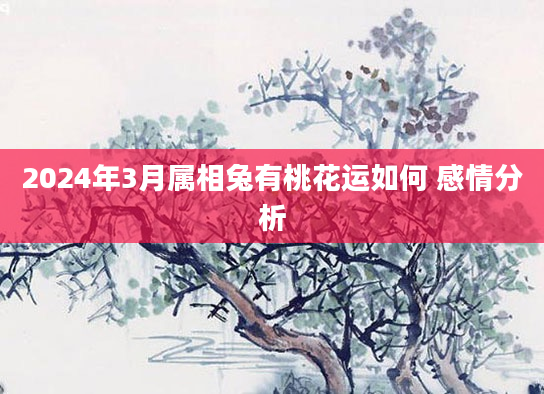 2024年3月属相兔有桃花运如何 感情分析