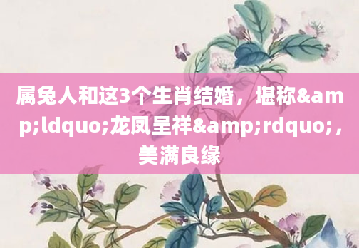 属兔人和这3个生肖结婚，堪称&ldquo;龙凤呈祥&rdquo;，美满良缘