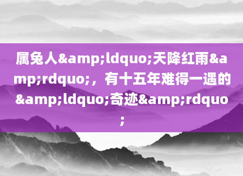 属兔人&ldquo;天降红雨&rdquo;，有十五年难得一遇的&ldquo;奇迹&rdquo;