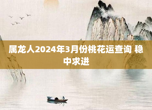 属龙人2024年3月份桃花运查询 稳中求进