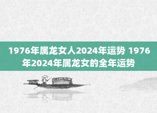1976年属龙女人2024年运势 1976年2024年属龙女的全年运势