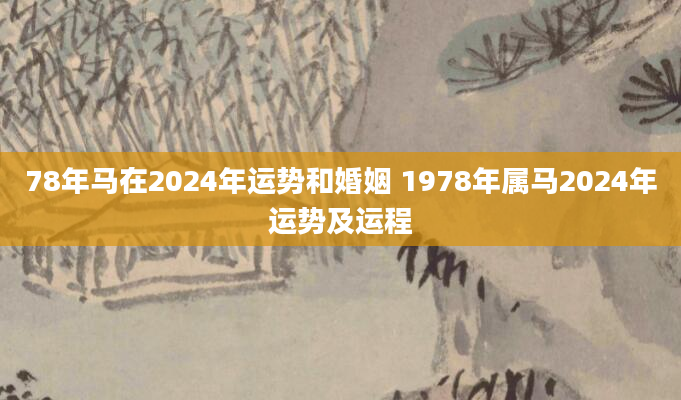 78年马在2024年运势和婚姻 1978年属马2024年运势及运程
