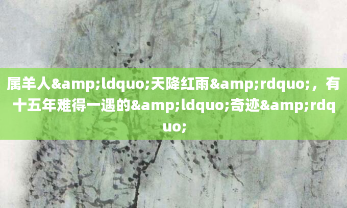 属羊人&ldquo;天降红雨&rdquo;，有十五年难得一遇的&ldquo;奇迹&rdquo;