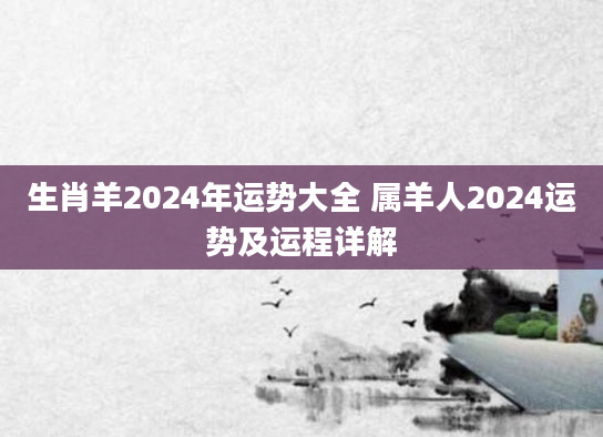 生肖羊2024年运势大全 属羊人2024运势及运程详解