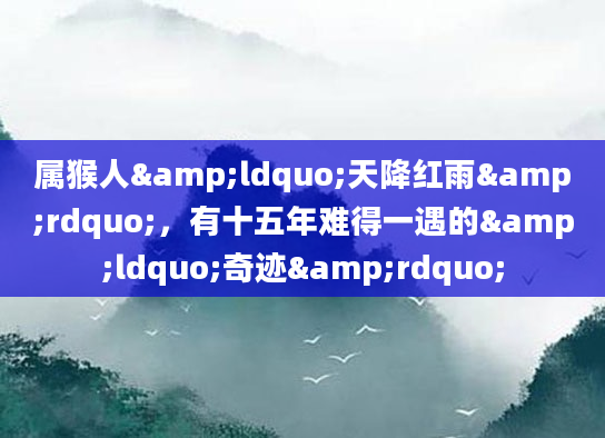 属猴人&ldquo;天降红雨&rdquo;，有十五年难得一遇的&ldquo;奇迹&rdquo;