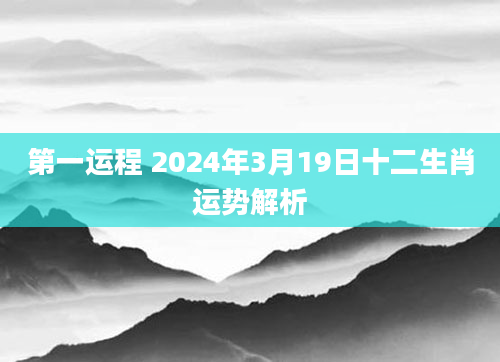 第一运程 2024年3月19日十二生肖运势解析