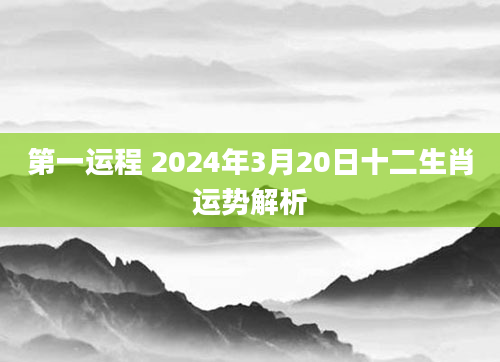 第一运程 2024年3月20日十二生肖运势解析