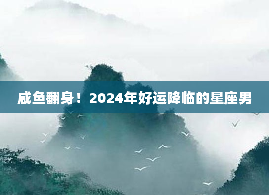 咸鱼翻身！2024年好运降临的星座男