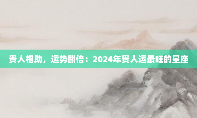 贵人相助，运势翻倍：2024年贵人运最旺的星座