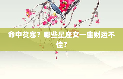 命中贫寒？哪些星座女一生财运不佳？