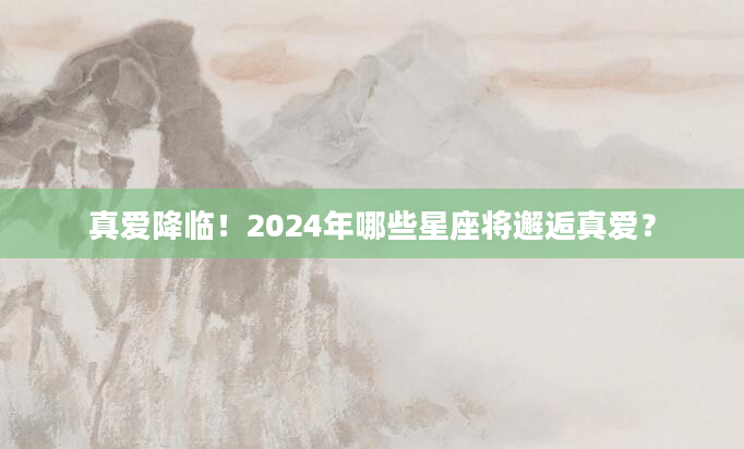 真爱降临！2024年哪些星座将邂逅真爱？