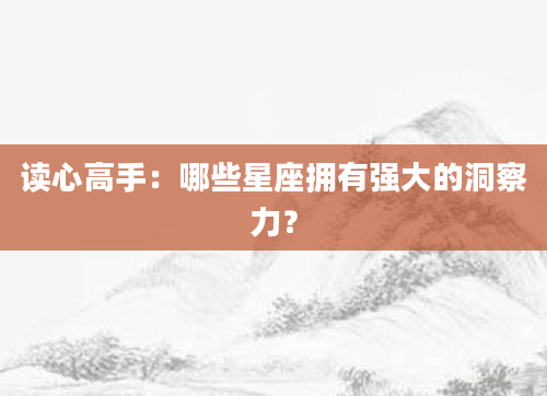 读心高手：哪些星座拥有强大的洞察力？