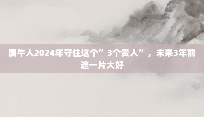属牛人2024年守住这个”3个贵人”，未来3年前途一片大好