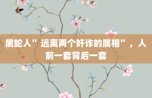 属蛇人”远离两个奸诈的属相”，人前一套背后一套