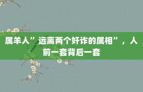 属羊人”远离两个奸诈的属相”，人前一套背后一套