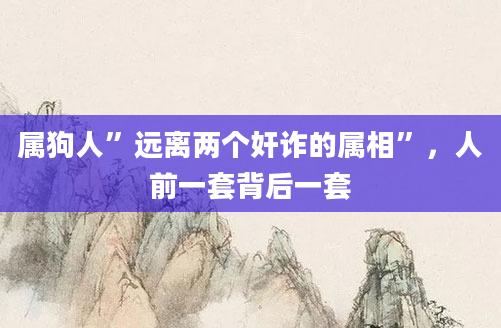 属狗人”远离两个奸诈的属相”，人前一套背后一套