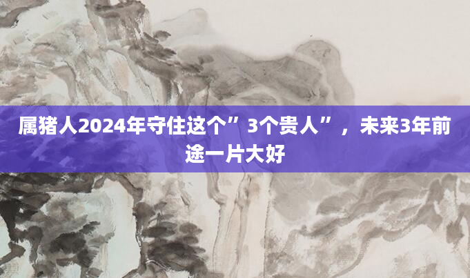 属猪人2024年守住这个”3个贵人”，未来3年前途一片大好