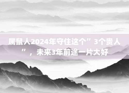 属鼠人2024年守住这个”3个贵人”，未来3年前途一片大好