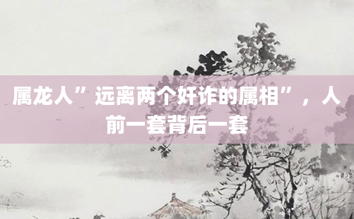属龙人”远离两个奸诈的属相”，人前一套背后一套
