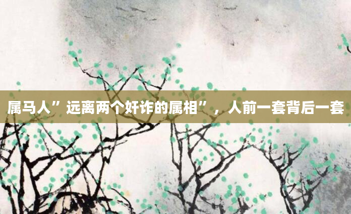 属马人”远离两个奸诈的属相”，人前一套背后一套