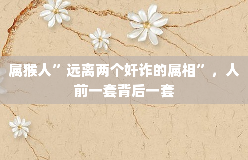 属猴人”远离两个奸诈的属相”，人前一套背后一套