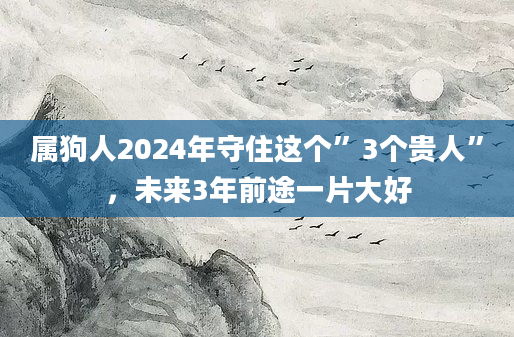 属狗人2024年守住这个”3个贵人”，未来3年前途一片大好
